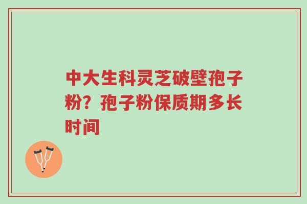 中大生科灵芝破壁孢子粉?孢子粉保质期多长时间-第1张图片-超越 中大生科灵芝破壁孢子粉?孢子粉保质期多长时间-第1张图片-超越