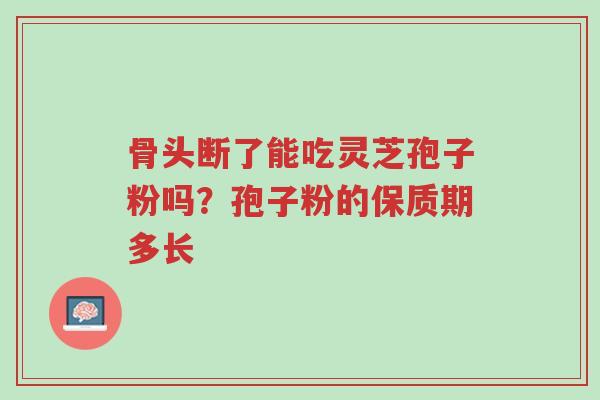 骨头断了能吃灵芝孢子粉吗?孢子粉的保质期多长-第1张图片-超越 骨头断了能吃灵芝孢子粉吗?孢子粉的保质期多长-第1张图片-超越