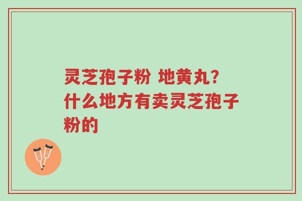 灵芝孢子粉 地黄丸?什么地方有卖灵芝孢子粉的-第1张图片-超越 灵芝孢子粉 地黄丸?什么地方有卖灵芝孢子粉的-第1张图片-超越