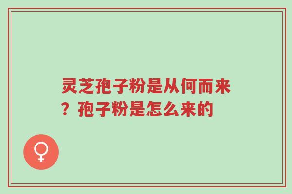 灵芝孢子粉是从何而来?孢子粉是怎么来的-第1张图片-超越 灵芝孢子粉是从何而来?孢子粉是怎么来的-第1张图片-超越