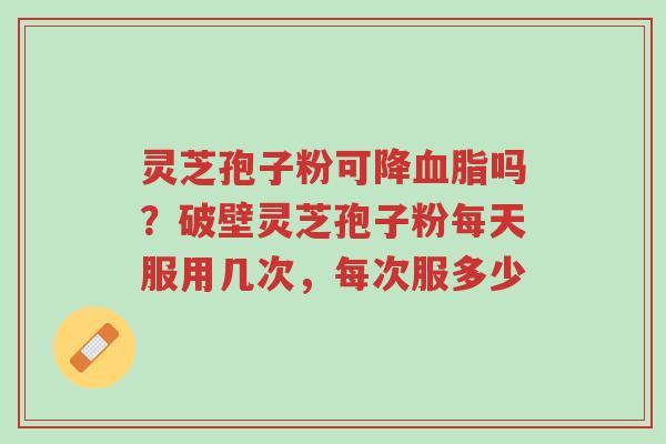 灵芝孢子粉可降血脂吗?破壁灵芝孢子粉每天服用几次,每次服多少-第1张图片-超越 灵芝孢子粉可降血脂吗?破壁灵芝孢子粉每天服用几次,每次服多少-第1张图片-超越