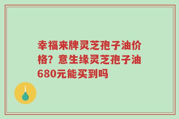 幸福来牌灵芝孢子油价格?意生缘灵芝孢子油680元能买到吗-第1张图片-超越 幸福来牌灵芝孢子油价格?意生缘灵芝孢子油680元能买到吗-第1张图片-超越