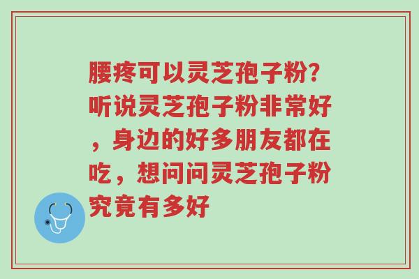 腰疼可以灵芝孢子粉?听说灵芝孢子粉非常好,身边的好多朋友都在吃,想问问灵芝孢子粉究竟有多好-第1张图片-超越 腰疼可以灵芝孢子粉?听说灵芝孢子粉非常好,身边的好多朋友都在吃,想问问灵芝孢子粉究竟有多好-第1张图片-超越