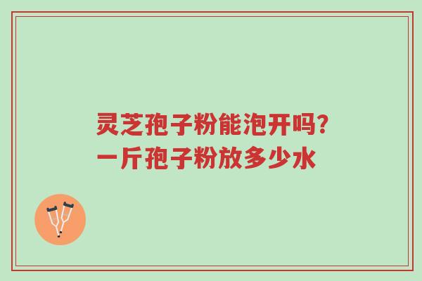 灵芝孢子粉能泡开吗?一斤孢子粉放多少水-第1张图片-超越 灵芝孢子粉能泡开吗?一斤孢子粉放多少水-第1张图片-超越