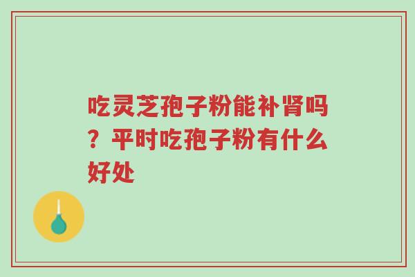 吃灵芝孢子粉能补肾吗?平时吃孢子粉有什么好处-第1张图片-超越 吃灵芝孢子粉能补肾吗?平时吃孢子粉有什么好处-第1张图片-超越