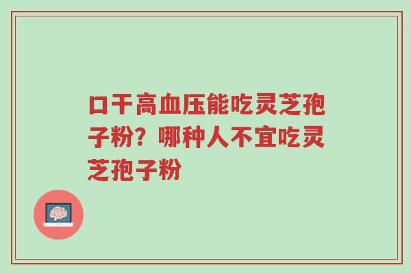 口干高血压能吃灵芝孢子粉?哪种人不宜吃灵芝孢子粉-第1张图片-超越 口干高血压能吃灵芝孢子粉?哪种人不宜吃灵芝孢子粉-第1张图片-超越