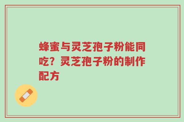 蜂蜜与灵芝孢子粉能同吃?灵芝孢子粉的制作配方-第1张图片-超越 蜂蜜与灵芝孢子粉能同吃?灵芝孢子粉的制作配方-第1张图片-超越