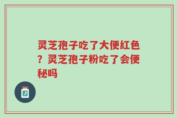 灵芝孢子吃了大便红色?灵芝孢子粉吃了会便秘吗-第1张图片-超越 灵芝孢子吃了大便红色?灵芝孢子粉吃了会便秘吗-第1张图片-超越