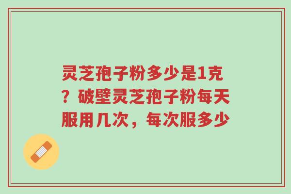 灵芝孢子粉多少是1克?破壁灵芝孢子粉每天服用几次,每次服多少-第1张图片-超越 灵芝孢子粉多少是1克?破壁灵芝孢子粉每天服用几次,每次服多少-第1张图片-超越