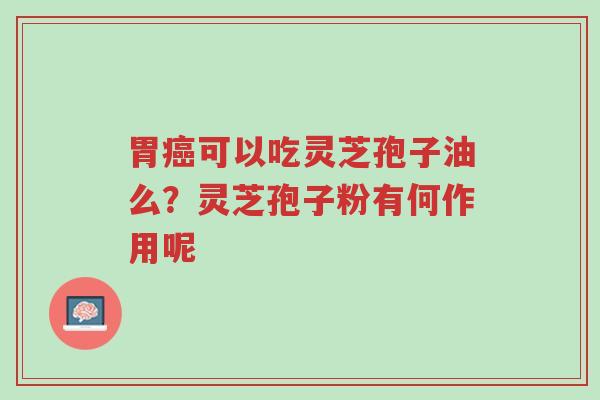 胃癌可以吃灵芝孢子油么？灵芝孢子粉有何作用呢-第1张图片-超越