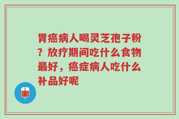 胃癌病人喝灵芝孢子粉?放疗期间吃什么食物最好,癌症病人吃什么补品好呢-第1张图片-超越 胃癌病人喝灵芝孢子粉?放疗期间吃什么食物最好,癌症病人吃什么补品好呢-第1张图片-超越