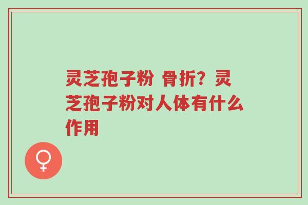 灵芝孢子粉 骨折?灵芝孢子粉对人体有什么作用-第1张图片-超越 灵芝孢子粉 骨折?灵芝孢子粉对人体有什么作用-第1张图片-超越