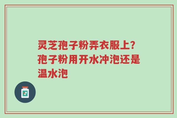 灵芝孢子粉弄衣服上?孢子粉用开水冲泡还是温水泡-第1张图片-超越 灵芝孢子粉弄衣服上?孢子粉用开水冲泡还是温水泡-第1张图片-超越