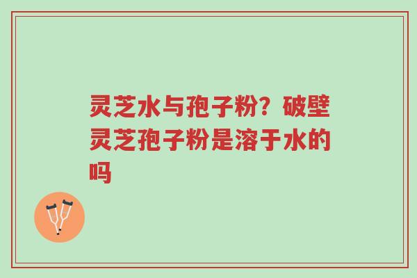 灵芝水与孢子粉?破壁灵芝孢子粉是溶于水的吗-第1张图片-超越 灵芝水与孢子粉?破壁灵芝孢子粉是溶于水的吗-第1张图片-超越