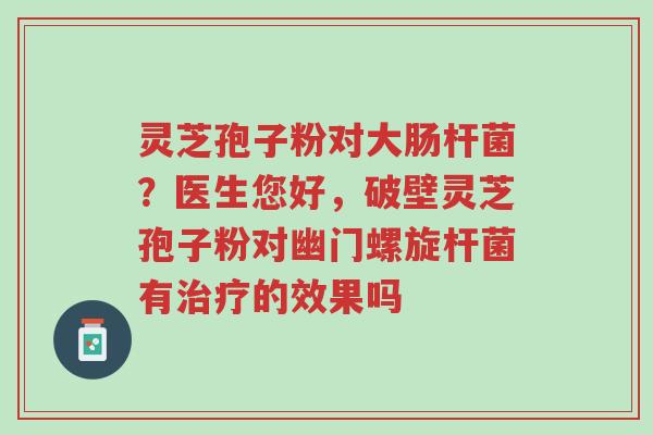 灵芝孢子粉对大肠杆菌?医生您好,破壁灵芝孢子粉对幽门螺旋杆菌有治疗的效果吗-第1张图片-超越 灵芝孢子粉对大肠杆菌?医生您好,破壁灵芝孢子粉对幽门螺旋杆菌有治疗的效果吗-第1张图片-超越