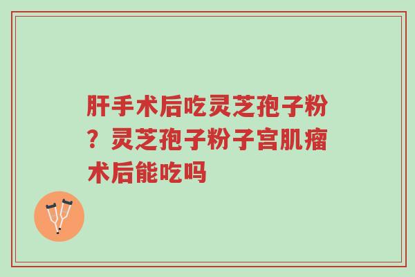 肝手术后吃灵芝孢子粉?灵芝孢子粉子宫肌瘤术后能吃吗-第1张图片-超越 肝手术后吃灵芝孢子粉?灵芝孢子粉子宫肌瘤术后能吃吗-第1张图片-超越