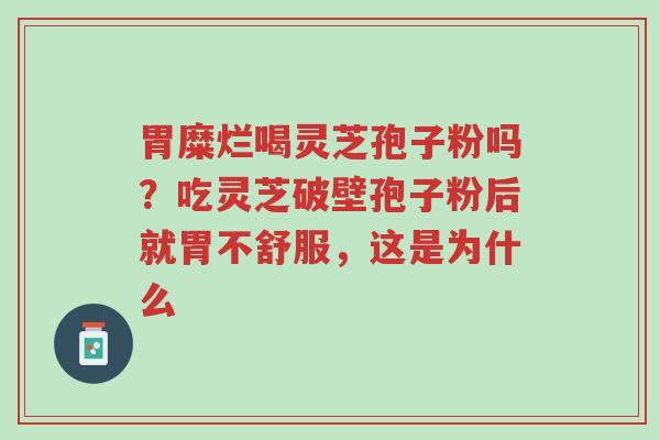 胃糜烂喝灵芝孢子粉吗?吃灵芝破壁孢子粉后就胃不舒服,这是为什么-第1张图片-超越 胃糜烂喝灵芝孢子粉吗?吃灵芝破壁孢子粉后就胃不舒服,这是为什么-第1张图片-超越
