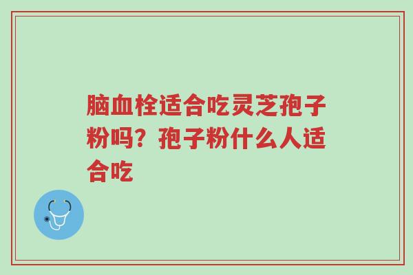 脑血栓适合吃灵芝孢子粉吗？孢子粉什么人适合吃-第1张图片-超越