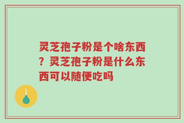 灵芝孢子粉是个啥东西？灵芝孢子粉是什么东西可以随便吃吗-第1张图片-超越