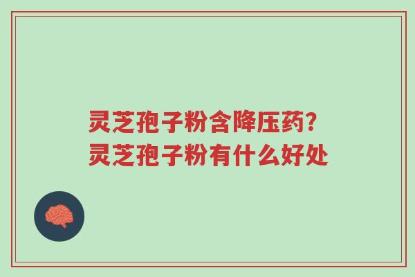 灵芝孢子粉含降压药?灵芝孢子粉有什么好处-第1张图片-超越 灵芝孢子粉含降压药?灵芝孢子粉有什么好处-第1张图片-超越