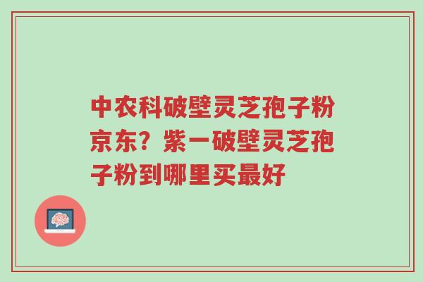 中农科破壁灵芝孢子粉京东?紫一破壁灵芝孢子粉到哪里买最好-第1张图片-超越 中农科破壁灵芝孢子粉京东?紫一破壁灵芝孢子粉到哪里买最好-第1张图片-超越