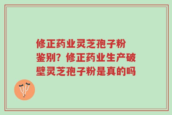 修正药业灵芝孢子粉 鉴别？修正药业生产破壁灵芝孢子粉是真的吗-第1张图片-超越