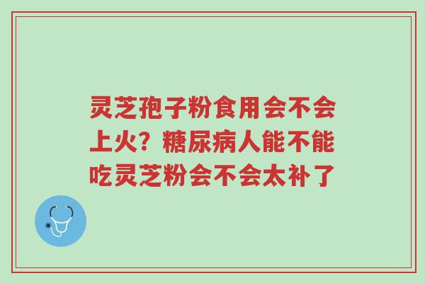 灵芝孢子粉食用会不会上火?糖尿病人能不能吃灵芝粉会不会太补了-第1张图片-超越 灵芝孢子粉食用会不会上火?糖尿病人能不能吃灵芝粉会不会太补了-第1张图片-超越