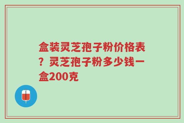 盒装灵芝孢子粉价格表？灵芝孢子粉多少钱一盒200克-第1张图片-超越