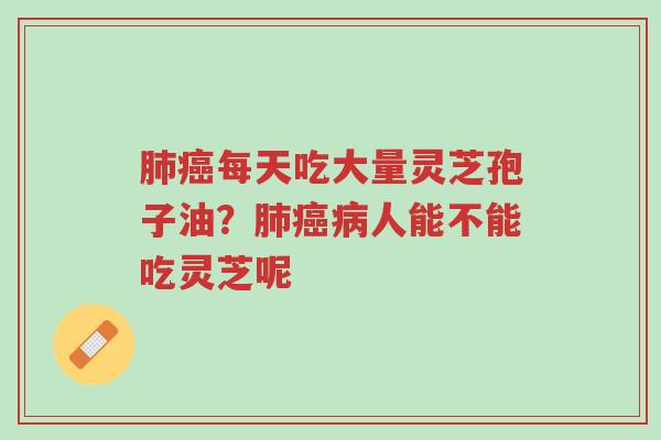肺癌每天吃大量灵芝孢子油?肺癌病人能不能吃灵芝呢-第1张图片-超越 肺癌每天吃大量灵芝孢子油?肺癌病人能不能吃灵芝呢-第1张图片-超越