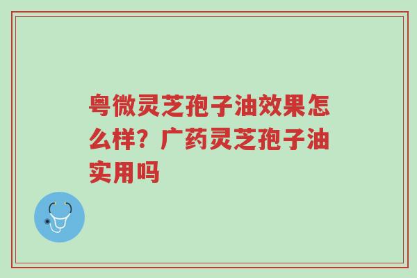 粤微灵芝孢子油效果怎么样?广药灵芝孢子油实用吗-第1张图片-超越 粤微灵芝孢子油效果怎么样?广药灵芝孢子油实用吗-第1张图片-超越