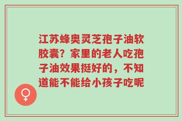 江苏蜂奥灵芝孢子油软胶囊?家里的老人吃孢子油效果挺好的,不知道能不能给小孩子吃呢-第1张图片-超越 江苏蜂奥灵芝孢子油软胶囊?家里的老人吃孢子油效果挺好的,不知道能不能给小孩子吃呢-第1张图片-超越