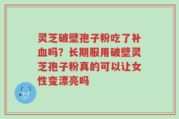 灵芝破壁孢子粉吃了补血吗?长期服用破壁灵芝孢子粉真的可以让女性变漂亮吗-第1张图片-超越 灵芝破壁孢子粉吃了补血吗?长期服用破壁灵芝孢子粉真的可以让女性变漂亮吗-第1张图片-超越