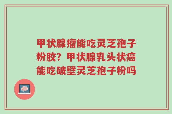 甲状腺瘤能吃灵芝孢子粉胶?甲状腺乳头状癌能吃破壁灵芝孢子粉吗-第1张图片-超越 甲状腺瘤能吃灵芝孢子粉胶?甲状腺乳头状癌能吃破壁灵芝孢子粉吗-第1张图片-超越