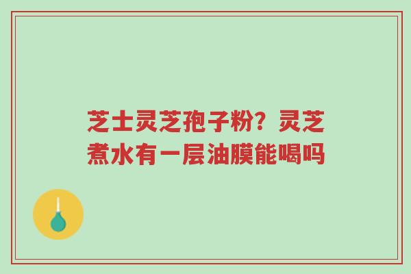 芝士灵芝孢子粉?灵芝煮水有一层油膜能喝吗-第1张图片-超越 芝士灵芝孢子粉?灵芝煮水有一层油膜能喝吗-第1张图片-超越
