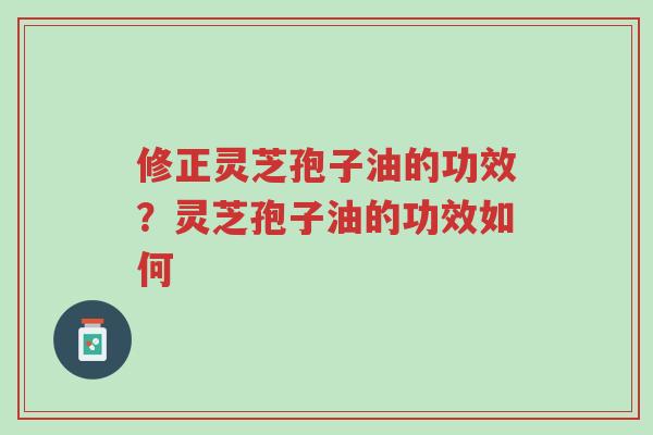 修正灵芝孢子油的功效?灵芝孢子油的功效如何-第1张图片-超越 修正灵芝孢子油的功效?灵芝孢子油的功效如何-第1张图片-超越
