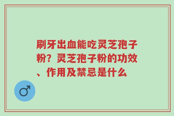刷牙出血能吃灵芝孢子粉?灵芝孢子粉的功效、作用及禁忌是什么-第1张图片-超越 刷牙出血能吃灵芝孢子粉?灵芝孢子粉的功效、作用及禁忌是什么-第1张图片-超越