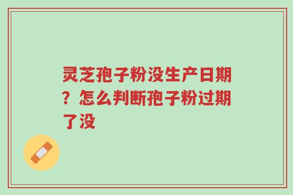灵芝孢子粉没生产日期?怎么判断孢子粉过期了没-第1张图片-超越 灵芝孢子粉没生产日期?怎么判断孢子粉过期了没-第1张图片-超越