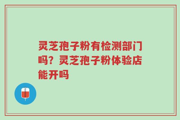 灵芝孢子粉有检测部门吗?灵芝孢子粉体验店能开吗-第1张图片-超越 灵芝孢子粉有检测部门吗?灵芝孢子粉体验店能开吗-第1张图片-超越