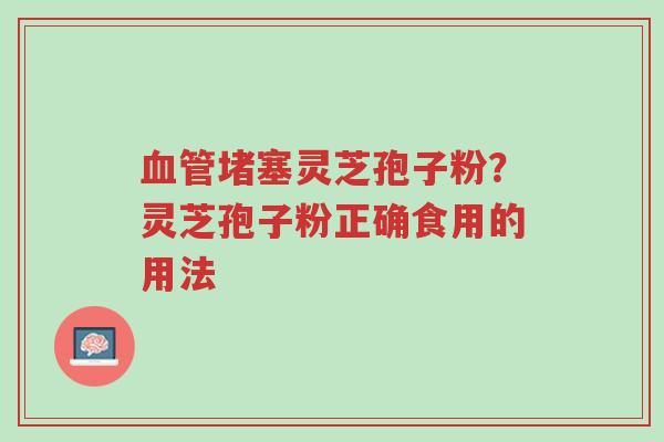 血管堵塞灵芝孢子粉?灵芝孢子粉正确食用的用法-第1张图片-超越 血管堵塞灵芝孢子粉?灵芝孢子粉正确食用的用法-第1张图片-超越
