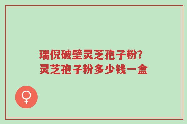 瑞倪破壁灵芝孢子粉?灵芝孢子粉多少钱一盒-第1张图片-超越 瑞倪破壁灵芝孢子粉?灵芝孢子粉多少钱一盒-第1张图片-超越