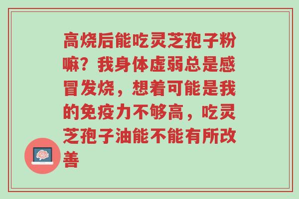 高烧后能吃灵芝孢子粉嘛?我身体虚弱总是感冒发烧,想着可能是我的免疫力不够高,吃灵芝孢子油能不能有所改善-第1张图片-超越 高烧后能吃灵芝孢子粉嘛?我身体虚弱总是感冒发烧,想着可能是我的免疫力不够高,吃灵芝孢子油能不能有所改善-第1张图片-超越