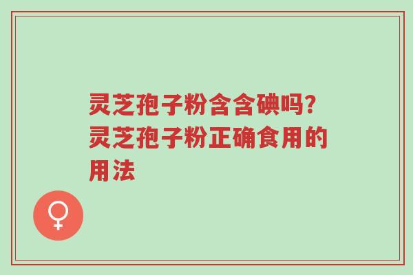 灵芝孢子粉含含碘吗?灵芝孢子粉正确食用的用法-第1张图片-超越 灵芝孢子粉含含碘吗?灵芝孢子粉正确食用的用法-第1张图片-超越