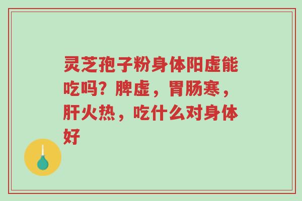 灵芝孢子粉身体阳虚能吃吗?脾虚,胃肠寒,肝火热,吃什么对身体好-第1张图片-超越 灵芝孢子粉身体阳虚能吃吗?脾虚,胃肠寒,肝火热,吃什么对身体好-第1张图片-超越