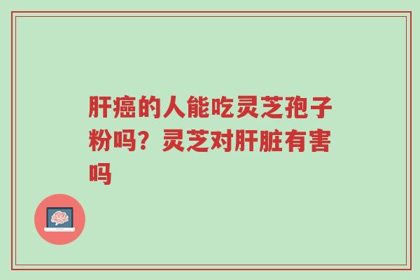 肝癌的人能吃灵芝孢子粉吗?灵芝对肝脏有害吗-第1张图片-超越 肝癌的人能吃灵芝孢子粉吗?灵芝对肝脏有害吗-第1张图片-超越