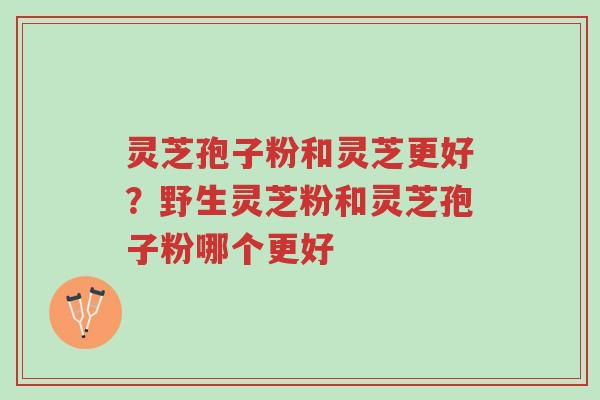 灵芝孢子粉和灵芝更好?野生灵芝粉和灵芝孢子粉哪个更好-第1张图片-超越 灵芝孢子粉和灵芝更好?野生灵芝粉和灵芝孢子粉哪个更好-第1张图片-超越