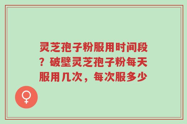 灵芝孢子粉服用时间段?破壁灵芝孢子粉每天服用几次,每次服多少-第1张图片-超越 灵芝孢子粉服用时间段?破壁灵芝孢子粉每天服用几次,每次服多少-第1张图片-超越