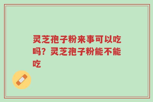 灵芝孢子粉来事可以吃吗？灵芝孢子粉能不能吃-第1张图片-超越