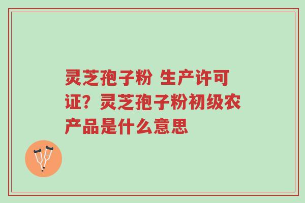 灵芝孢子粉 生产许可证?灵芝孢子粉初级农产品是什么意思-第1张图片-超越 灵芝孢子粉 生产许可证?灵芝孢子粉初级农产品是什么意思-第1张图片-超越
