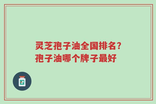 灵芝孢子油全国排名?孢子油哪个牌子最好-第1张图片-超越 灵芝孢子油全国排名?孢子油哪个牌子最好-第1张图片-超越