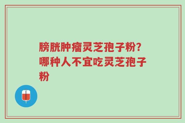 膀胱肿瘤灵芝孢子粉?哪种人不宜吃灵芝孢子粉-第1张图片-超越 膀胱肿瘤灵芝孢子粉?哪种人不宜吃灵芝孢子粉-第1张图片-超越